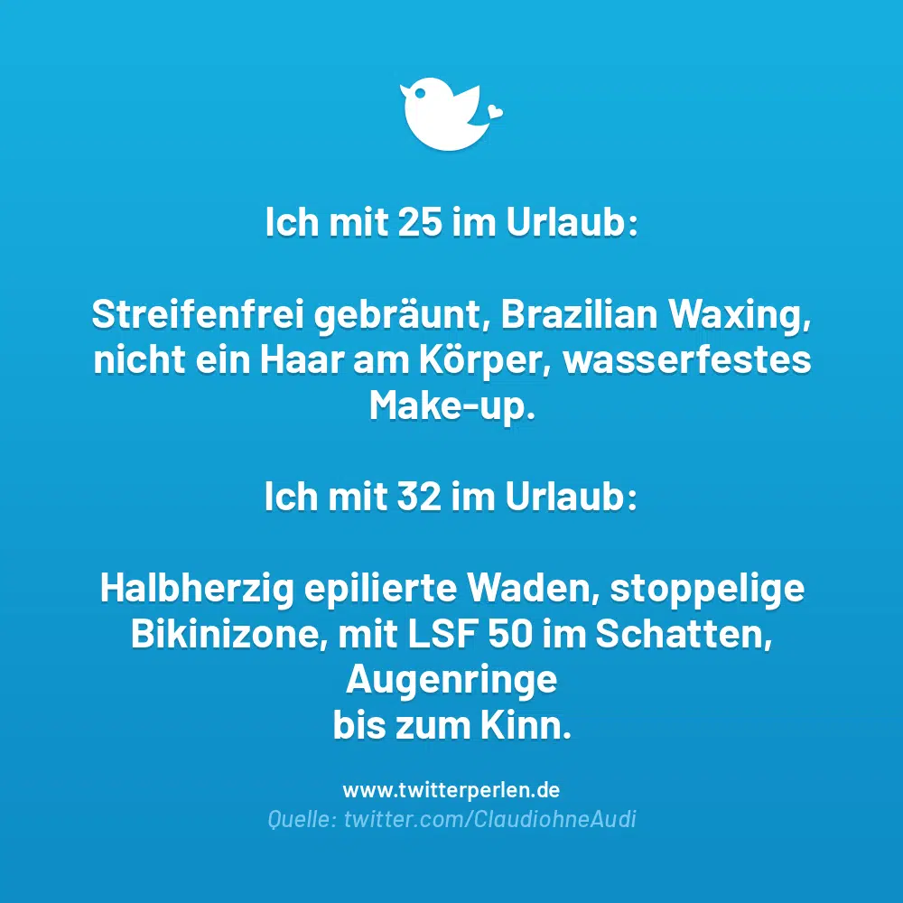 Ich mit 25 im Urlaub:
Streifenfrei gebräunt, Brazilian Waxing, nicht ein Haar am Körper, wasserfestes Make-up.
Ich mit 32 im Urlaub:
Halbherzig epilierte Waden, stoppelige Bikinizone, mit LSF 50 im Schatten, Augenringe bis zum Kinn.