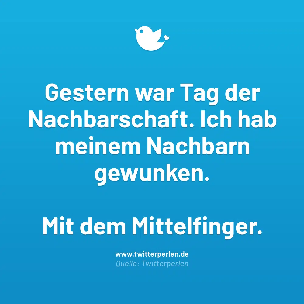 Gestern war Tag der Nachbarschaft. Ich hab meinem Nachbarn gewunken.
Mit dem Mittelfinger.