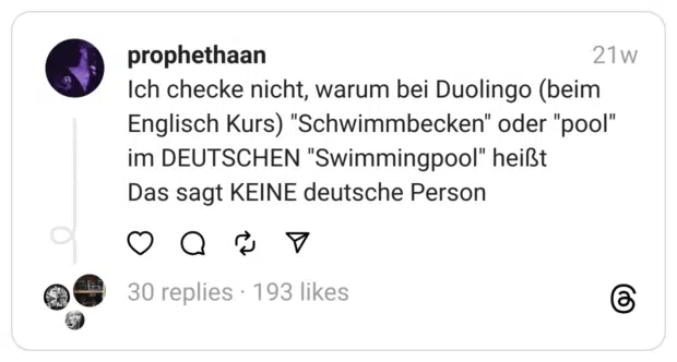 Ich checke nicht, warum bei Duolingo (beim Englisch Kurs) "Schwimmbecken" oder "pool" im DEUTSCHEN "Swimmingpool" heißt
Das sagt KEINE deutsche Person