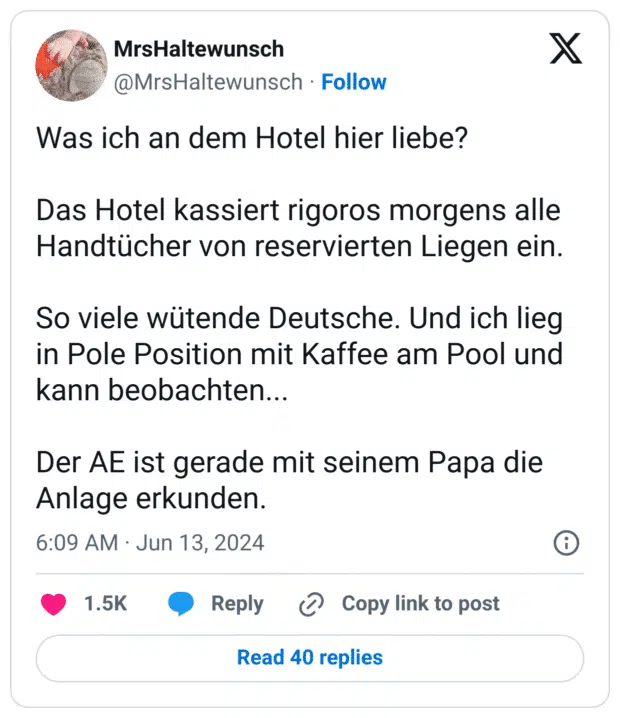 Was ich an dem Hotel hier liebe?

Das Hotel kassiert rigoros morgens alle Handtücher von reservierten Liegen ein.

So viele wütende Deutsche. Und ich lieg in Pole Position mit Kaffee am Pool und kann beobachten...

Der AE ist gerade mit seinem Papa die Anlage erkunden.