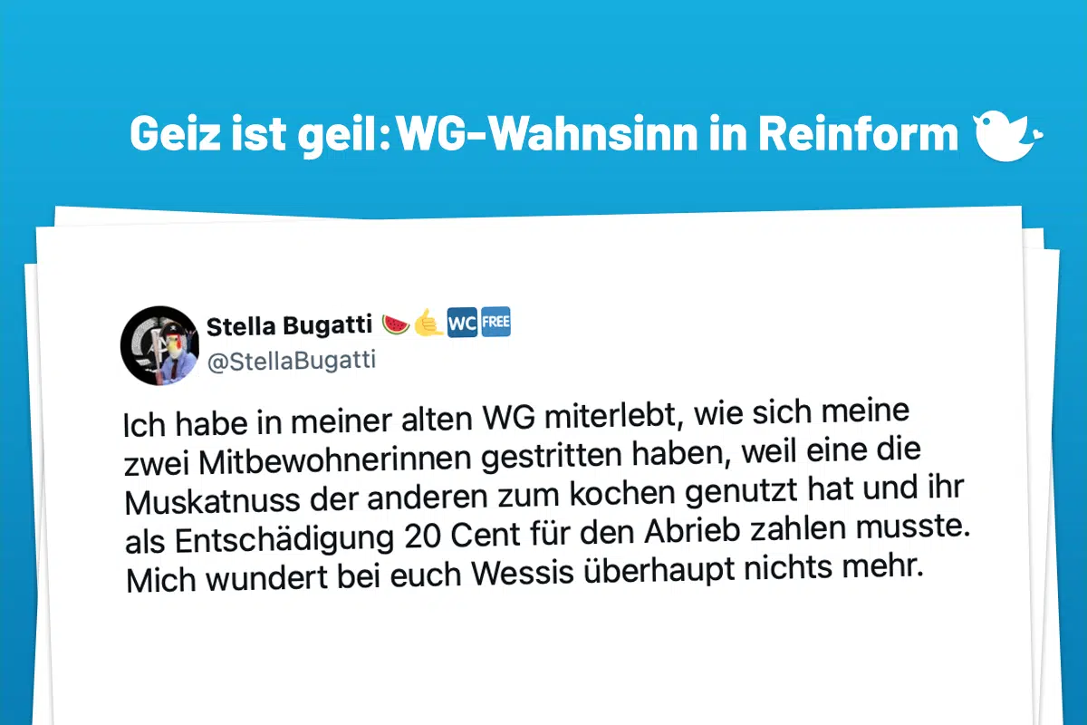 Ich habe in meiner alten WG miterlebt, wie sich meine zwei Mitbewohnerinnen gestritten haben, weil eine die Muskatnuss der anderen zum kochen genutzt hat und ihr als Entschädigung 20 Cent für den Abrieb zahlen musste. Mich wundert bei euch Wessis überhaupt nichts mehr.