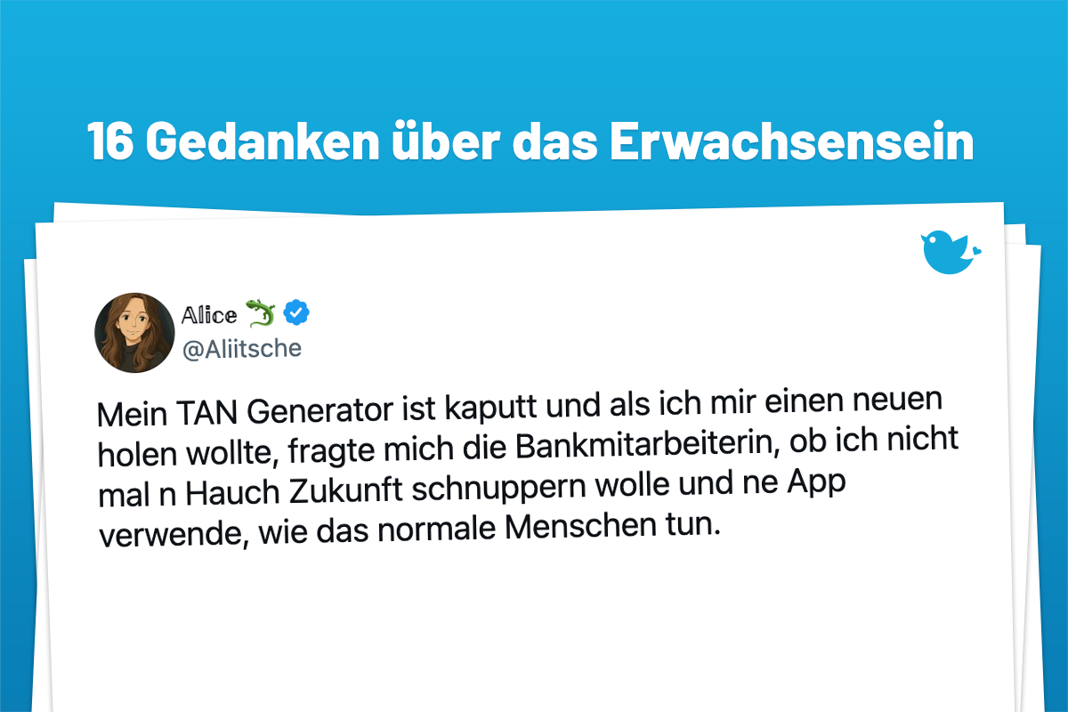 Alter vor Schönheit: 16 großgedruckte Gedanken über das Erwachsensein (6): Mein TAN Generator ist kaputt und als ich mir einen neuen holen wollte, fragte mich die Bankmitarbeiterin, ob ich nicht mal n Hauch Zukunft schnuppern wolle und ne App verwende, wie das normale Menschen tun.