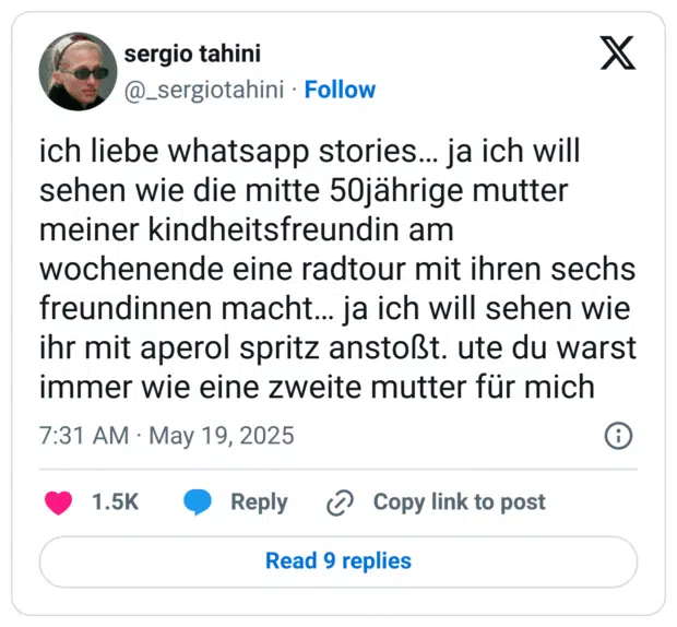 ich liebe whatsapp stories… ja ich will sehen wie die mitte 50jährige mutter meiner kindheitsfreundin am wochenende eine radtour mit ihren sechs freundinnen macht… ja ich will sehen wie ihr mit aperol spritz anstoßt. ute du warst immer wie eine zweite mutter für mich