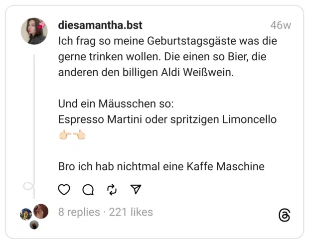 Ich frag so meine Geburtstagsgäste was die gerne trinken wollen. Die einen so Bier, die anderen den billigen Aldi Weißwein.
Und ein Mäusschen so:
Espresso Martini oder spritzigen Limoncello 👉🏻👈🏻
Bro ich hab nichtmal eine Kaffe Maschine  
