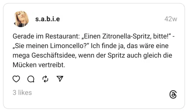 Gerade im Restaurant: „Einen Zitronella-Spritz, bitte!“ - „Sie meinen Limoncello?“ Ich finde ja, das wäre eine mega Geschäftsidee, wenn der Spritz auch gleich die Mücken vertreibt.  
