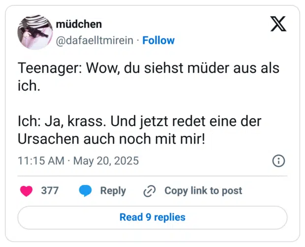 Teenager: Wow, du siehst müder aus als ich.

Ich: Ja, krass. Und jetzt redet eine der Ursachen auch noch mit mir!