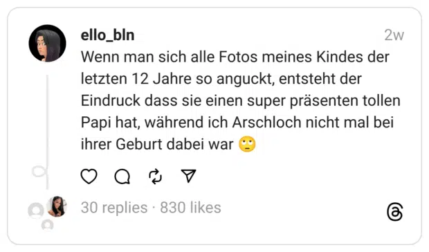 Wenn man sich alle Fotos meines Kindes der letzten 12 Jahre so anguckt, entsteht der Eindruck dass sie einen super präsenten tollen Papi hat, während ich Arschloch nicht mal bei ihrer Geburt dabei war 🙄