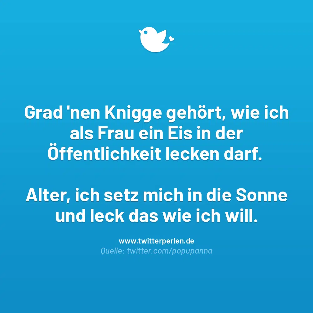 Grad ’nen Knigge gehört, wie ich als Frau ein Eis in der Öffentlichkeit lecken darf.
Alter, ich setz mich in die Sonne und leck das wie ich will.