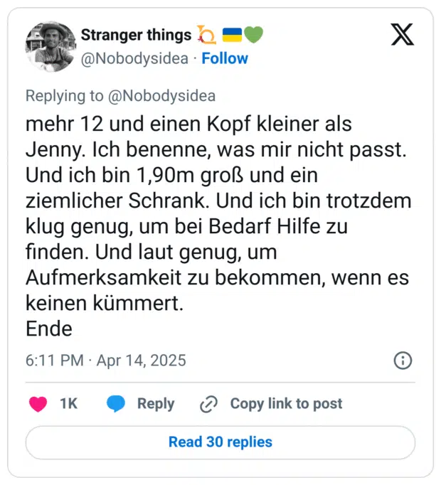 mehr 12 und einen Kopf kleiner als Jenny. Ich benenne, was mir nicht passt. Und ich bin 1,90m groß und ein ziemlicher Schrank. Und ich bin trotzdem klug genug, um bei Bedarf Hilfe zu finden. Und laut genug, um Aufmerksamkeit zu bekommen, wenn es keinen kümmert.
Ende