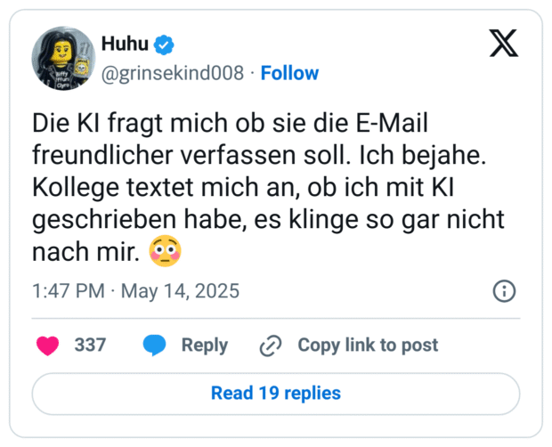 Die KI fragt mich ob sie die E-Mail freundlicher verfassen soll. Ich bejahe. Kollege textet mich an, ob ich mit KI geschrieben habe, es klinge so gar nicht nach mir. 😳