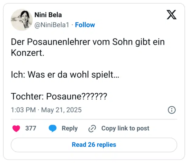 Der Posaunenlehrer vom Sohn gibt ein Konzert.

Ich: Was er da wohl spielt…

Tochter: Posaune??????
