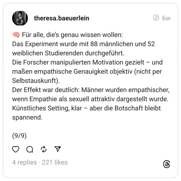 🧠 Für alle, die’s genau wissen wollen: Das Experiment wurde mit 88 männlichen und 52 weiblichen Studierenden durchgeführt. Die Forscher manipulierten Motivation gezielt – und maßen empathische Genauigkeit objektiv (nicht per Selbstauskunft). Der Effekt war deutlich: Männer wurden empathischer, wenn Empathie als sexuell attraktiv dargestellt wurde. Künstliches Setting, klar – aber die Botschaft bleibt spannend.
(9/9)