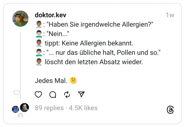 "Haben Sie irgendwelche Allergien?" • "Nein... tippt: Keine Allergien bekannt. @:"... nur das übliche halt, Pollen und so." löscht den letzten Absatz wieder. Jedes Mal.
