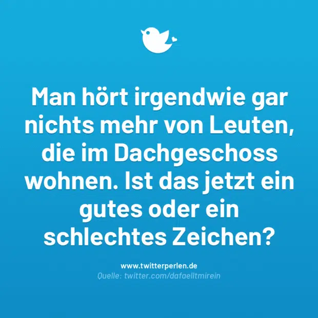 Man hört irgendwie gar nichts mehr von Leuten, die im Dachgeschoss wohnen. Ist das jetzt ein gutes oder ein schlechtes Zeichen?