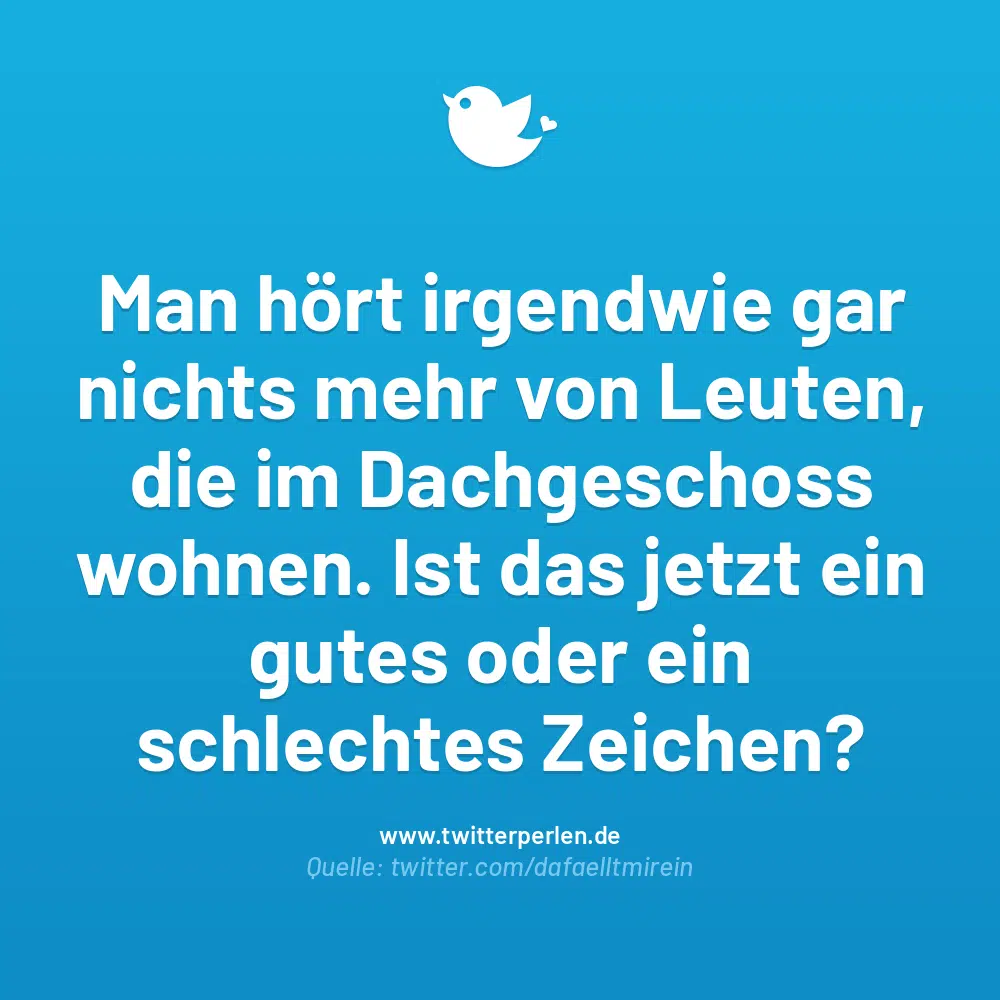 Man hört irgendwie gar nichts mehr von Leuten, die im Dachgeschoss wohnen. Ist das jetzt ein gutes oder ein schlechtes Zeichen?
