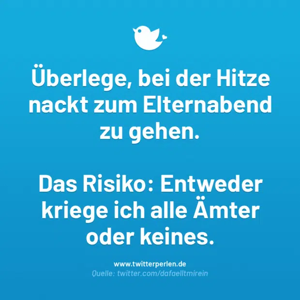 Überlege, bei der Hitze nackt zum Elternabend zu gehen.
Das Risiko: Entweder kriege ich alle Ämter oder keines.