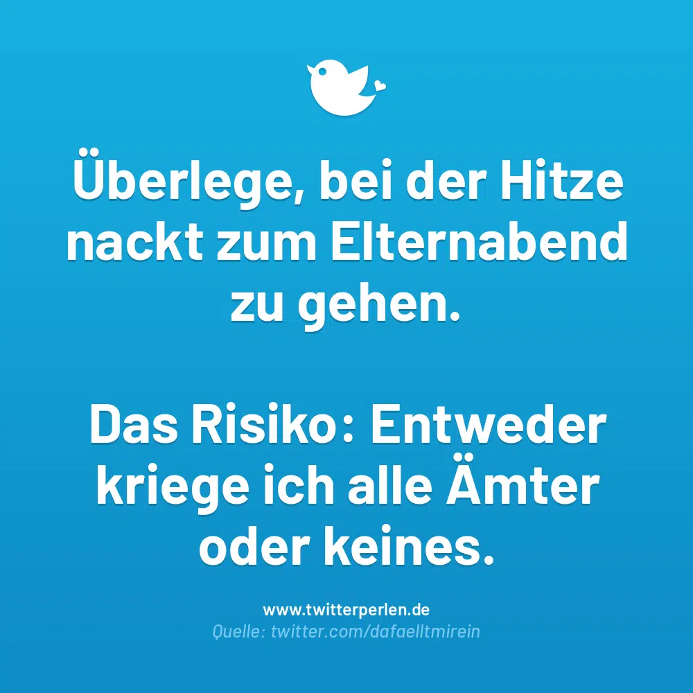 Überlege, bei der Hitze nackt zum Elternabend zu gehen.
Das Risiko: Entweder kriege ich alle Ämter oder keines.