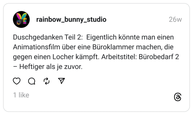 Duschgedanken Teil 2: Eigentlich könnte man einen Animationsfilm über eine Büroklammer machen, die gegen einen Locher kämpft. Arbeitstitel: Bürobedarf 2 – Heftiger als je zuvor.
