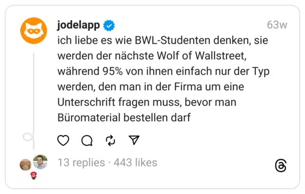 ich liebe es wie BWL-Studenten denken, sie werden der nächste Wolf of Wallstreet, während 95% von ihnen einfach nur der Typ werden, den man in der Firma um eine Unterschrift fragen muss, bevor man Büromaterial bestellen darf  

