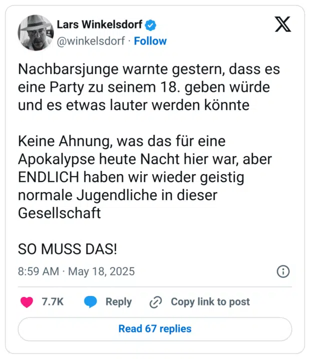 Nachbarsjunge warnte gestern, dass es eine Party zu seinem 18. geben würde und es etwas lauter werden könnte

Keine Ahnung, was das für eine Apokalypse heute Nacht hier war, aber ENDLICH haben wir wieder geistig normale Jugendliche in dieser Gesellschaft

SO MUSS DAS!