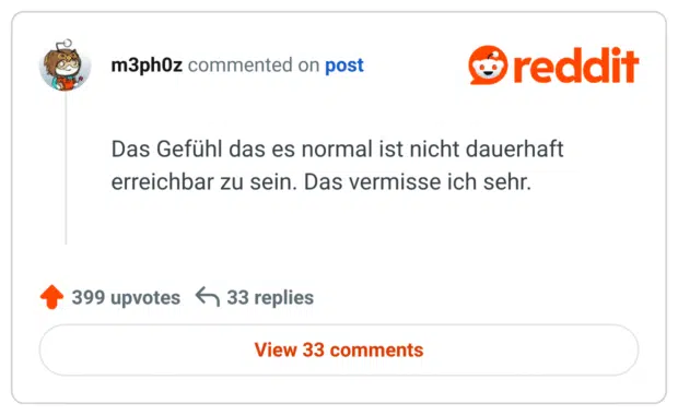 Das Gefühl das es normal ist nicht dauerhaft erreichbar zu sein. Das vermisse ich sehr.