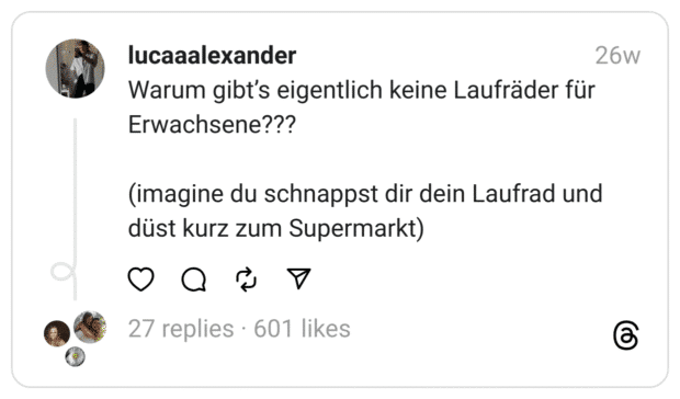 Warum gibt’s eigentlich keine Laufräder für Erwachsene???
(imagine du schnappst dir dein Laufrad und düst kurz zum Supermarkt)
