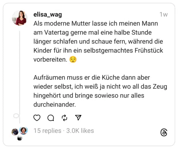 Als moderne Mutter lasse ich meinen Mann am Vatertag gerne mal eine halbe Stunde länger schlafen und schaue fern, während die Kinder für ihn ein selbstgemachtes Frühstück vorbereiten. 😌
Aufräumen muss er die Küche dann aber wieder selbst, ich weiß ja nicht wo all das Zeug hingehört und bringe sowieso nur alles durcheinander.  
