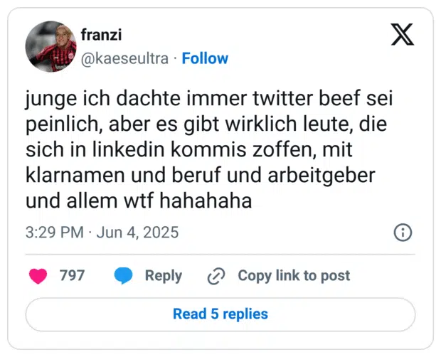 junge ich dachte immer twitter beef sei peinlich, aber es gibt wirklich leute, die sich in linkedin kommis zoffen, mit klarnamen und beruf und arbeitgeber und allem wtf hahahaha
