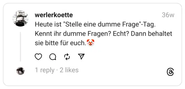 Heute ist "Stelle eine dumme Frage"-Tag. Kennt ihr dumme Fragen? Echt? Dann behaltet sie bitte für euch.🤡