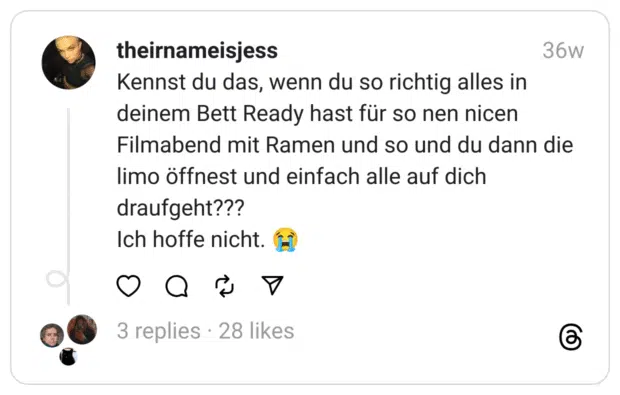 Kennst du das, wenn du so richtig alles in deinem Bett Ready hast für so nen nicen Filmabend mit Ramen und so und du dann die limo öffnest und einfach alle auf dich draufgeht???
Ich hoffe nicht. 😭