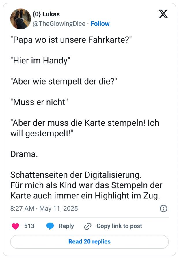 "Papa wo ist unsere Fahrkarte?" "Hier im Handy" "Aber wie stempelt der die?" "Muss er nicht" "Aber der muss die Karte stempeln! Ich will gestempelt!" Drama. Schattenseiten der Digitalisierung. Für mich als Kind war das Stempeln der Karte auch immer ein Highlight im Zug.