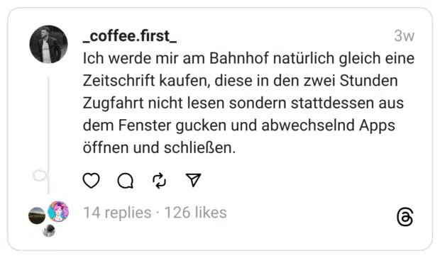 Ich werde mir am Bahnhof natürlich gleich eine Zeitschrift kaufen, diese in den zwei Stunden Zugfahrt nicht lesen sondern stattdessen aus dem Fenster gucken und abwechselnd Apps öffnen und schließen.