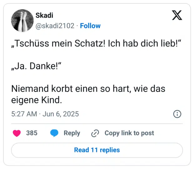 „Tschüss mein Schatz! Ich hab dich lieb!“

„Ja. Danke!“

Niemand korbt einen so hart, wie das eigene Kind.