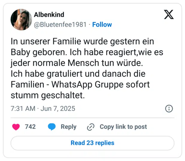 In unserer Familie wurde gestern ein Baby geboren. Ich habe reagiert,wie es jeder normale Mensch tun würde. 
Ich habe gratuliert und danach die Familien - WhatsApp Gruppe sofort stumm geschaltet.