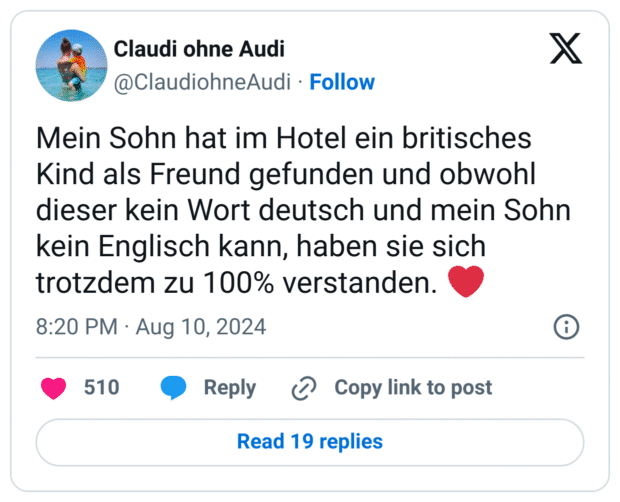 Mein Sohn hat im Hotel ein britisches Kind als Freund gefunden und obwohl dieser kein Wort deutsch und mein Sohn kein Englisch kann, haben sie sich trotzdem zu 100% verstanden. ❤️
