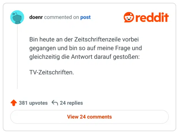 Bin heute an der Zeitschriftenzeile vorbei gegangen und bin so auf meine Frage und gleichzeitig die Antwort darauf gestoßen:

TV-Zeitschriften.