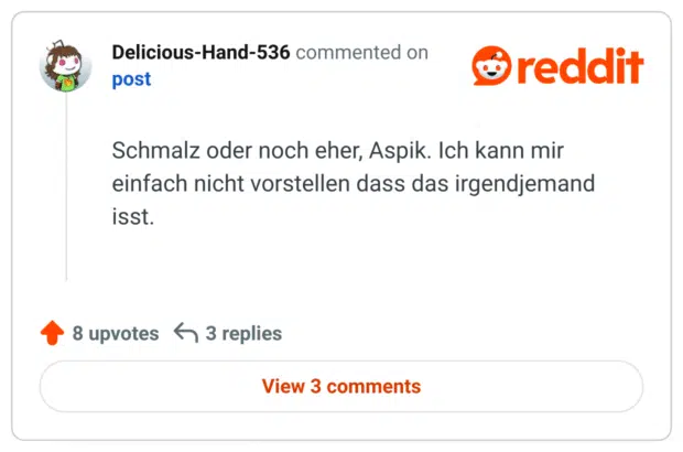 Schmalz oder noch eher, Aspik. Ich kann mir einfach nicht vorstellen dass das irgendjemand isst. 