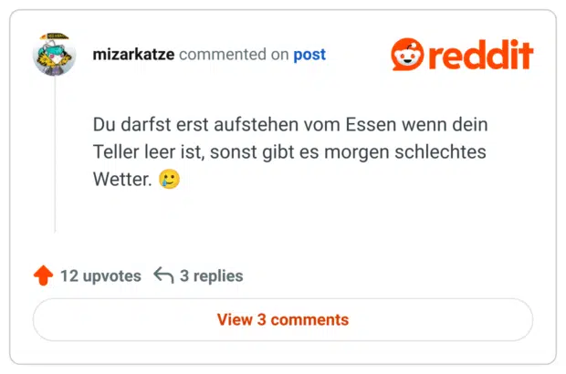 Du darfst erst aufstehen vom Essen wenn dein Teller leer ist, sonst gibt es morgen schlechtes Wetter.