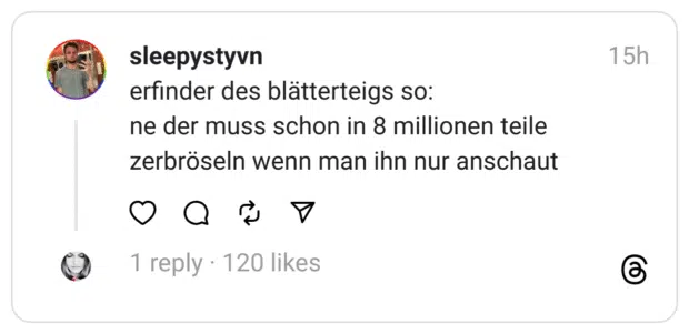 erfinder des blätterteigs so: ne der muss schon in 8 millionen teile zerbröseln wenn man ihn nur anschaut