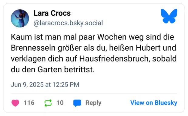 Kaum ist man mal paar Wochen weg sind die Brennesseln größer als du, heißen Hubert und verklagen dich auf Hausfriedensbruch, sobald du den Garten betrittst