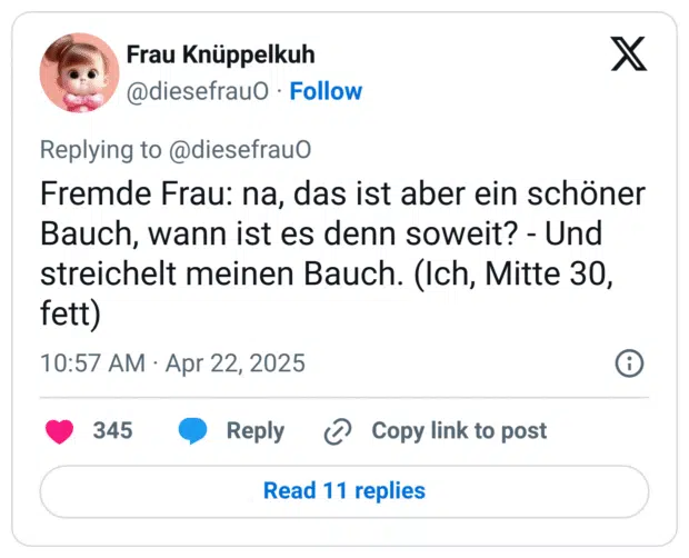Fremde Frau: na, das ist aber ein schöner Bauch, wann ist es denn soweit? - Und streichelt meinen Bauch. (Ich, Mitte 30, fett)