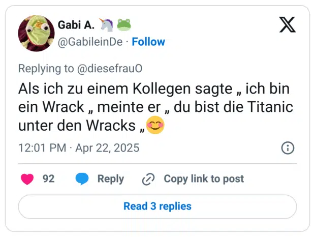 Als ich zu einem Kollegen sagte „ ich bin ein Wrack „ meinte er „ du bist die Titanic unter den Wracks „😊
