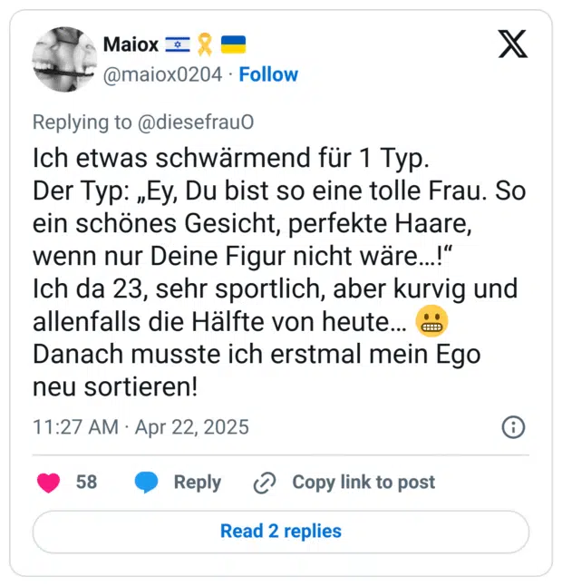 Ich etwas schwärmend für 1 Typ.
Der Typ: „Ey, Du bist so eine tolle Frau. So ein schönes Gesicht, perfekte Haare, wenn nur Deine Figur nicht wäre…!“
Ich da 23, sehr sportlich, aber kurvig und allenfalls die Hälfte von heute… 😬
Danach musste ich erstmal mein Ego neu sortieren!