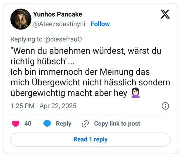 "Wenn du abnehmen würdest, wärst du richtig hübsch"...
Ich bin immernoch der Meinung das mich Übergewicht nicht hässlich sondern übergewichtig macht aber hey 🤷🏻‍♀️