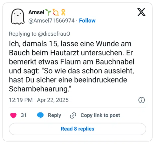 Ich, damals 15, lasse eine Wunde am Bauch beim Hautarzt untersuchen. Er bemerkt etwas Flaum am Bauchnabel und sagt: "So wie das schon aussieht, hast Du sicher eine beeindruckende Schambehaarung."