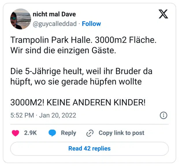 Trampolin Park Halle. 3000m2 Fläche. Wir sind die einzigen Gäste.

Die 5-Jährige heult, weil ihr Bruder da hüpft, wo sie gerade hüpfen wollte 

3000M2! KEINE ANDEREN KINDER!