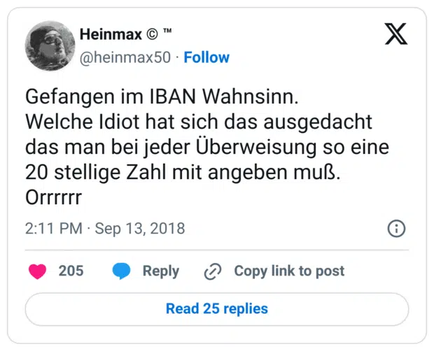 Gefangen im IBAN Wahnsinn.
Welche Idiot hat sich das ausgedacht das man bei jeder Überweisung so eine 20 stellige Zahl mit angeben muß.
Orrrrrr