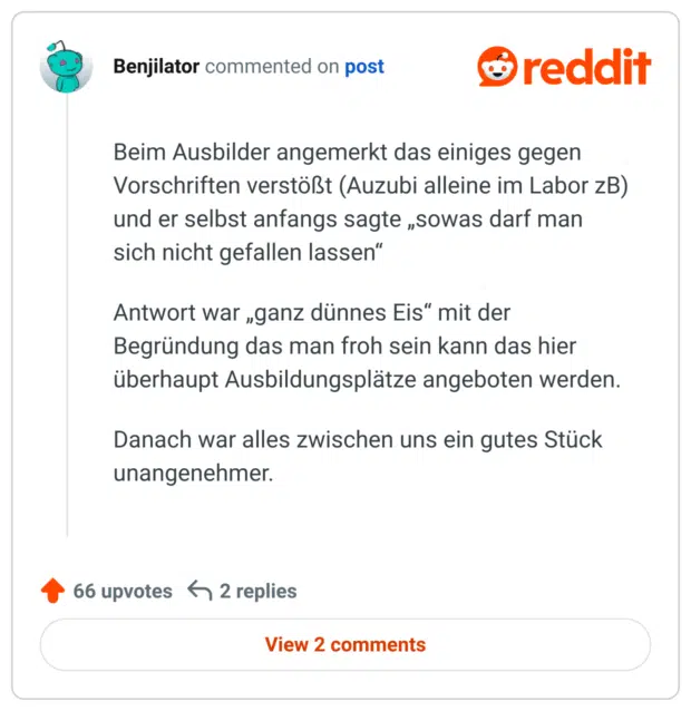 Beim Ausbilder angemerkt das einiges gegen Vorschriften verstößt (Auzubi alleine im Labor zB) und er selbst anfangs sagte „sowas darf man sich nicht gefallen lassen“

Antwort war „ganz dünnes Eis“ mit der Begründung das man froh sein kann das hier überhaupt Ausbildungsplätze angeboten werden.

Danach war alles zwischen uns ein gutes Stück unangenehmer.