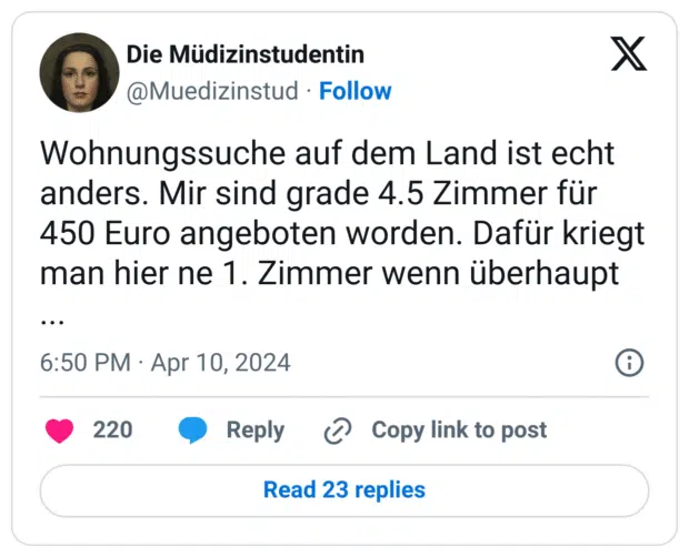 Wohnungssuche auf dem Land ist echt anders. Mir sind grade 4.5 Zimmer für 450 Euro angeboten worden. Dafür kriegt man hier ne 1. Zimmer wenn überhaupt ...