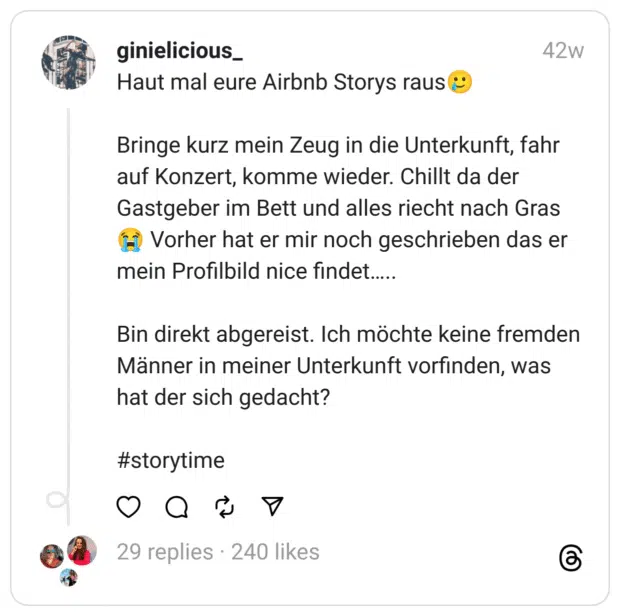 Haut mal eure Airbnb Storys raus🥲
Bringe kurz mein Zeug in die Unterkunft, fahr auf Konzert, komme wieder. Chillt da der Gastgeber im Bett und alles riecht nach Gras😭 Vorher hat er mir noch geschrieben das er mein Profilbild nice findet…..
Bin direkt abgereist. Ich möchte keine fremden Männer in meiner Unterkunft vorfinden, was hat der sich gedacht?
#storytime  